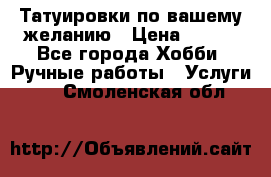 Татуировки,по вашему желанию › Цена ­ 500 - Все города Хобби. Ручные работы » Услуги   . Смоленская обл.